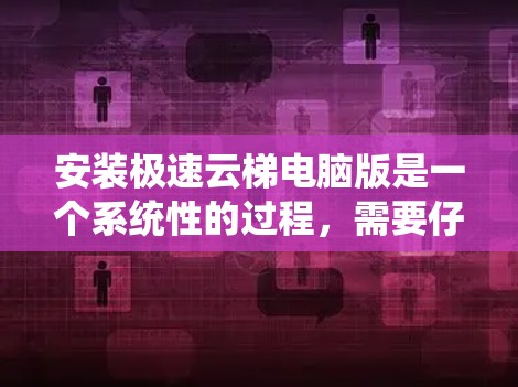 安装极速云梯电脑版是一个系统性的过程，需要仔细考虑每一步，避免出错。以下是详细的步骤指南
