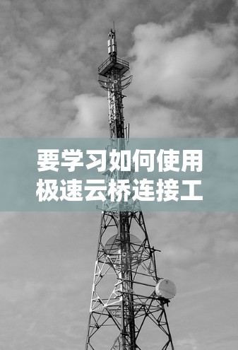 要学习如何使用极速云桥连接工具，可以按照以下步骤进行