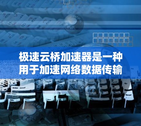 极速云桥加速器是一种用于加速网络数据传输或服务器连接的加速技术平台。测试极速云桥加速器的线路通常需要遵循以下步骤和注意事项