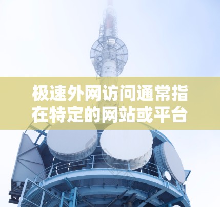 极速外网访问通常指在特定的网站或平台上快速访问外网资源，例如下载文件、获取信息等。以下是一些常见的情况和解决方法