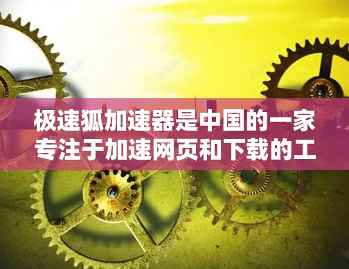 极速狐加速器是中国的一家专注于加速网页和下载的工具，它提供了一系列的加速功能，帮助用户提升网页的加载速度。如果你需要下载极速狐加速器，可以访问官方网站或相关平台