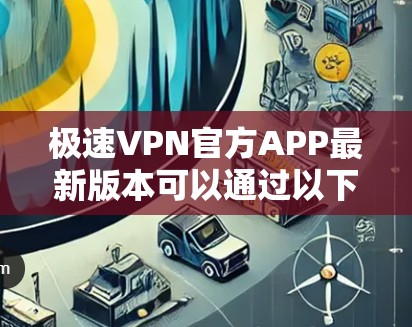 极速VPN官方APP最新版本可以通过以下方式获取