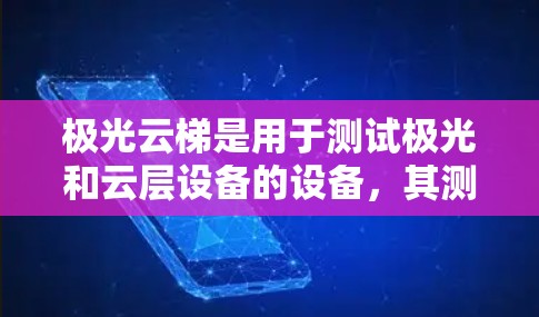 极光云梯是用于测试极光和云层设备的设备，其测试流程包括配置设备、控制测试环境、采集和分析数据以及实际应用中的意义和未来方向。以下是详细的总结