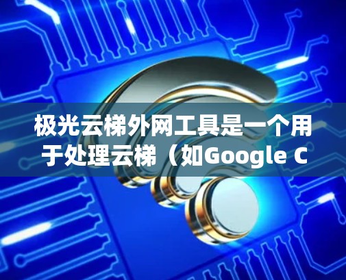 极光云梯外网工具是一个用于处理云梯（如Google Cloud Platform）的外部网络的工具。它允许在云梯中使用外部网络进行数据同步、备份、恢复等操作。以下是对该工具的详细说明