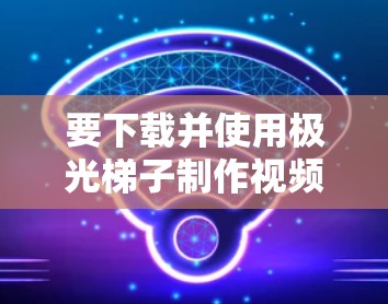 要下载并使用极光梯子制作视频，可以按照以下步骤进行