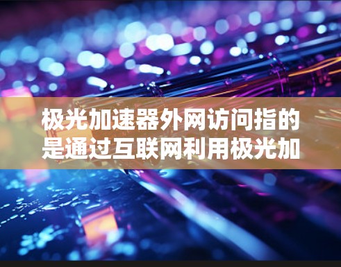 极光加速器外网访问指的是通过互联网利用极光加速器软件来提升数据下载和资源处理的效率。以下是对这一问题的详细解答