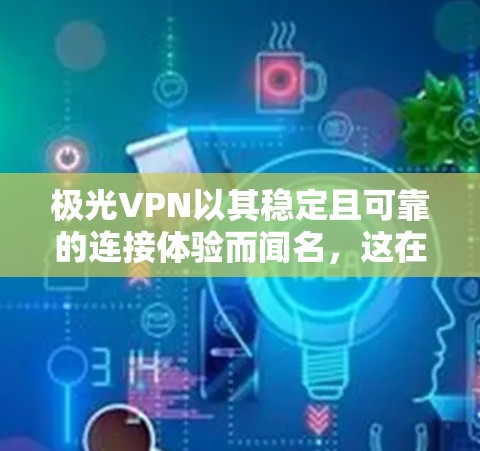 极光VPN以其稳定且可靠的连接体验而闻名，这在用户使用时显得尤为重要。以下是关于其稳定连接体验的详细说明