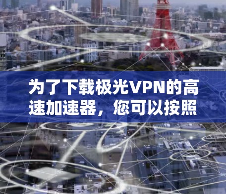 为了下载极光VPN的高速加速器，您可以按照以下步骤操作