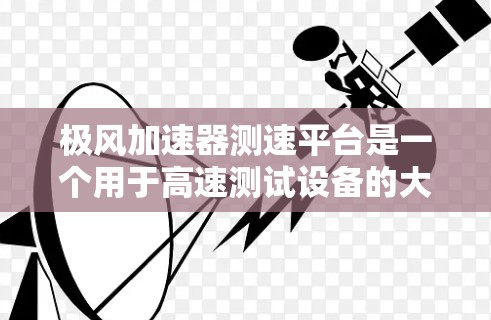 极风加速器测速平台是一个用于高速测试设备的大型流体加速器，主要用于检测和测量高速运动中的流体动力学特性。以下是其关键功能和设计