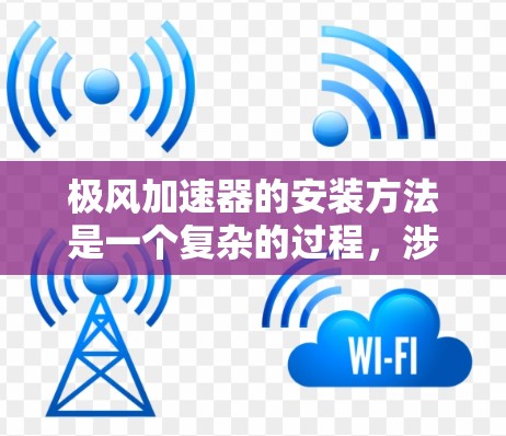 极风加速器的安装方法是一个复杂的过程，涉及多个关键步骤。以下是对极风加速器安装的详细指南
