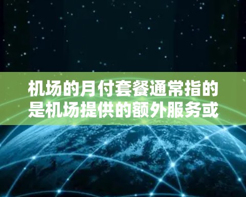 机场的月付套餐通常指的是机场提供的额外服务或套餐，以节省旅行成本。以下是一些常见的机场月付套餐内容和价格