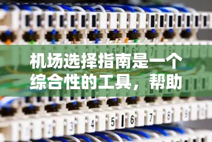 机场选择指南是一个综合性的工具，帮助用户根据自己的需求和偏好，选择最适合的机场。以下是一些关键因素，帮助你做出明智的选择
