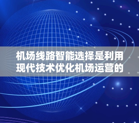 机场线路智能选择是利用现代技术优化机场运营的重要环节，旨在提升效率、减少延误和降低成本。以下是详细的内容
