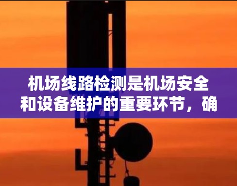 机场线路检测是机场安全和设备维护的重要环节，确保机场运行正常、设备完好无损。以下是一些常见的机场线路检测项目及其检测方法