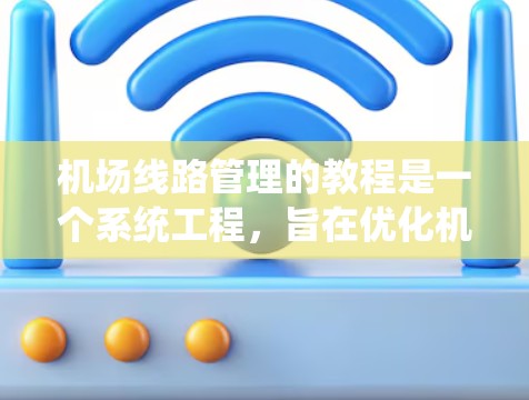 机场线路管理的教程是一个系统工程，旨在优化机场的运营和管理。以下是详细的步骤
