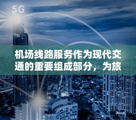 机场线路服务作为现代交通的重要组成部分，为旅客提供了便捷、高效的旅行体验。以下是对机场线路服务的详细介绍