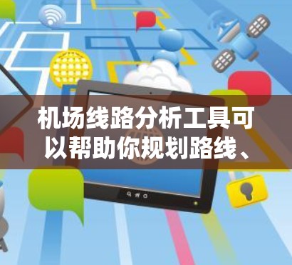 机场线路分析工具可以帮助你规划路线、优化机场布局、分析交通流量等。以下是一些常用的机场线路分析工具及其特点
