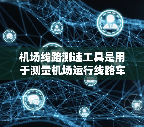 机场线路测速工具是用于测量机场运行线路车辆平均速度的设备，广泛应用于机场交通管理、乘客信息监控和优化。以下是详细的介绍