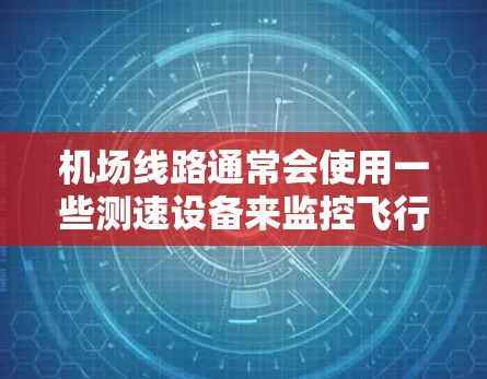 机场线路通常会使用一些测速设备来监控飞行车辆的速度，以确保交通秩序和安全。这些设备是机场管理和交通管理的一部分，以下是一些常见的机场测速工具及其特点
