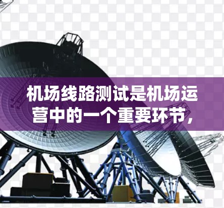 机场线路测试是机场运营中的一个重要环节，旨在评估机场设施、导览系统和飞行数据的运行效率，确保机场的运行平稳和安全。以下是对机场线路测试的详细分析