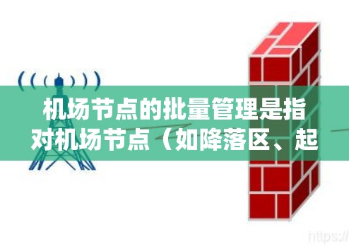 机场节点的批量管理是指对机场节点（如降落区、起飞区等设备系统）进行批量操作，以实现高效维护、检查和更新。以下是关于机场节点批量管理的详细介绍