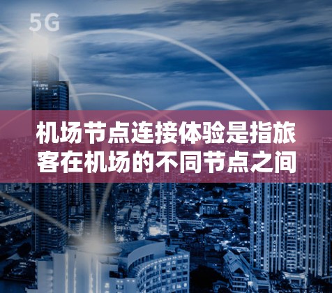 机场节点连接体验是指旅客在机场的不同节点之间如何顺畅地连接并使用机场设施的过程。机场节点通常包括起飞点、登机点、候机区、航站楼、行李舱、机场内部设施等。以下是一些常见的机场节点连接体验