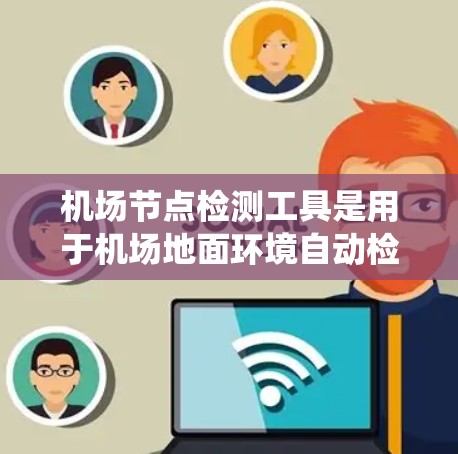 机场节点检测工具是用于机场地面环境自动检测和安全评估的系统，常见的工具包括基于人工智能的工具。这些工具通常用于机场管理部门，如机场安全、运营和监控，以确保乘客和飞机的安全。以下是相关信息