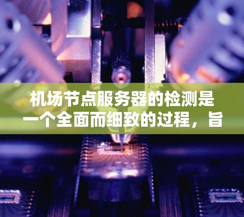 机场节点服务器的检测是一个全面而细致的过程，旨在确保设备的安全、性能和网络稳定。以下是一个详细的检测计划