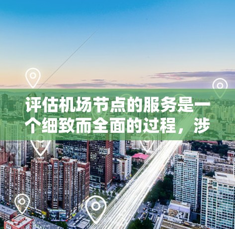 评估机场节点的服务是一个细致而全面的过程，涉及多个方面，以下是一步步的建议和步骤