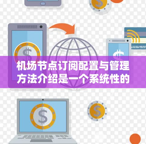 机场节点订阅配置与管理方法介绍是一个系统性的过程，旨在为机场节点分配和管理资源。以下是对这一过程的详细总结