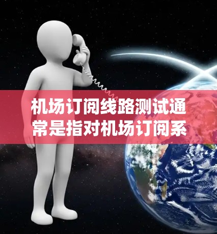 机场订阅线路测试通常是指对机场订阅系统进行全面测试，以确保其功能正常、性能稳定，并且能够覆盖所有必要的信息和功能。以下是一些可能涉及的测试内容和步骤