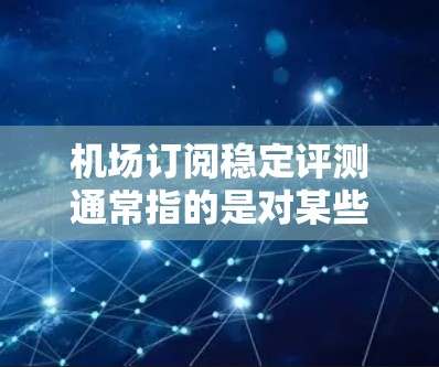 机场订阅稳定评测通常指的是对某些航空公司、酒店、酒店连锁或旅游机构在机场的订阅服务进行评估，以了解其稳定性、可靠性、服务质量和潜在的问题。以下是一些可能涉及的方面