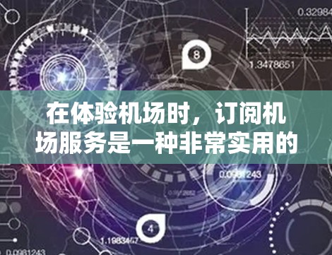 在体验机场时，订阅机场服务是一种非常实用的工具，它不仅能让你更好地规划飞行路线，还能让你与他人分享这份美好的经历。以下是一些关于机场订阅体验的分享和建议，帮助你更好地利用这种服务