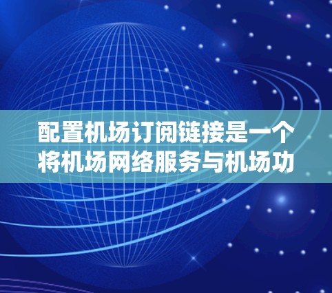 配置机场订阅链接是一个将机场网络服务与机场功能结合起来的系统，旨在为用户提供便捷的机场访问体验。以下是一步步的指南，帮助您配置机场订阅链接