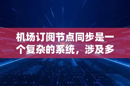 机场订阅节点同步是一个复杂的系统，涉及多个节点之间的同步和管理。以下是对该主题的分步骤总结