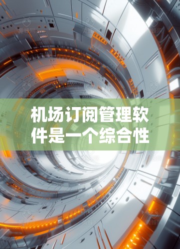 机场订阅管理软件是一个综合性的工具，旨在管理客户订票、订单处理及客户服务。以下是该软件的主要功能和关键点
