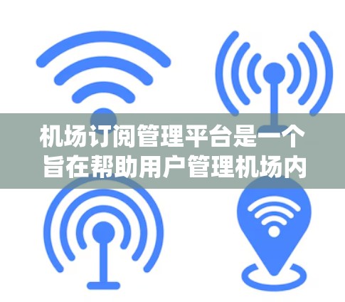 机场订阅管理平台是一个旨在帮助用户管理机场内的各种订阅和订单的系统。以下是一个详细的概述，涵盖其功能、流程、用户需求和常见问题