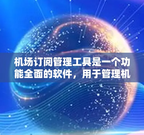 机场订阅管理工具是一个功能全面的软件，用于管理机场的各种订阅类型，包括航空、铁路、交通和电子支付。以下是详细的介绍和步骤指南