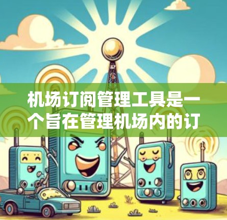 机场订阅管理工具是一个旨在管理机场内的订阅活动的系统。这类工具通常用于处理机场内部的订阅服务（如机密文件、会议记录等）的订阅、分配、退订和取消等操作。以下是关于机场订阅管理工具的一些关键点和考虑因素