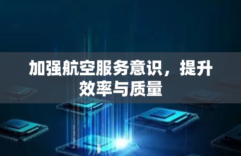 加强航空服务意识，提升效率与质量