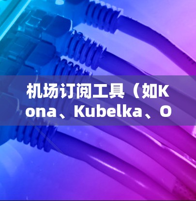 机场订阅工具（如Kona、Kubelka、Orbit等）的使用是机场和航空公司管理订阅流程的工具。以下是一些常用的操作步骤和注意事项，帮助你更好地理解和使用机场订阅工具