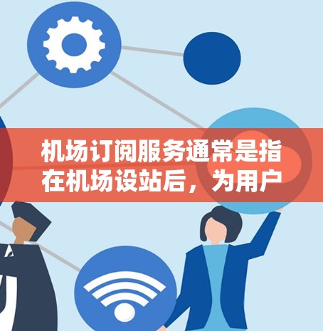 机场订阅服务通常是指在机场设站后，为用户体验提供便捷的服务，以满足用户在机场的便利出行需求。以下是一些常见的机场订阅服务介绍
