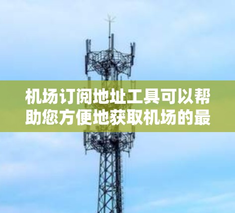 机场订阅地址工具可以帮助您方便地获取机场的最新交通信息和航班信息。以下是一个简单且有效的方法来使用该工具