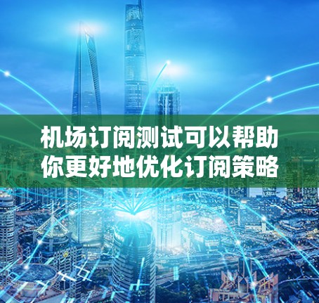 机场订阅测试可以帮助你更好地优化订阅策略和提升用户体验。以下是一些可能的测试方向和建议