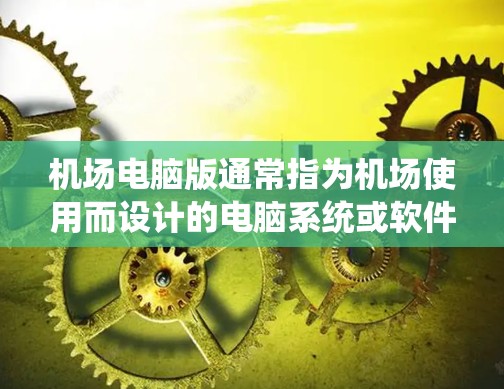 机场电脑版通常指为机场使用而设计的电脑系统或软件，旨在提高机场工作人员的效率和准确性。以下是一些可能与机场电脑版相关的功能和内容