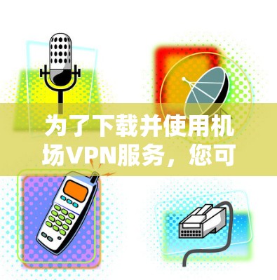 为了下载并使用机场VPN服务，您可以按照以下步骤操作