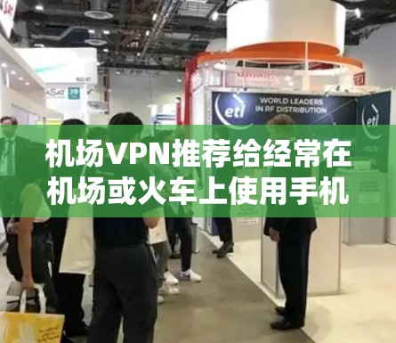 机场VPN推荐给经常在机场或火车上使用手机上网的用户，以下是一些推荐和考虑因素的详细说明