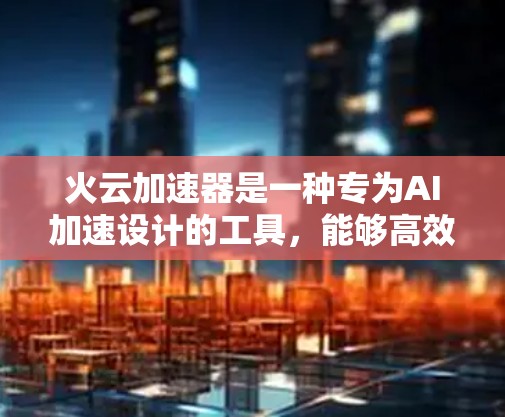 火云加速器是一种专为AI加速设计的工具，能够高效处理数据和图像任务。以下是对其的主要特点和潜在用途的详细分析