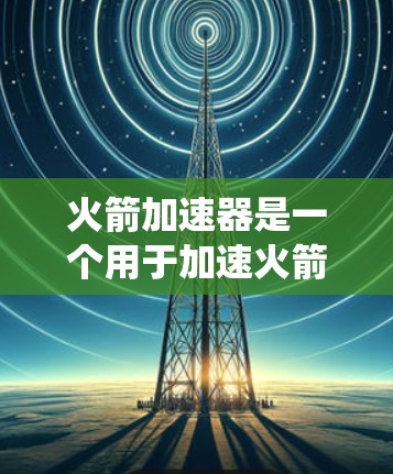 火箭加速器是一个用于加速火箭的装置，通过燃料和推进系统将火箭从低速加速到较高的速度。以下是关于火箭加速器的详细指南