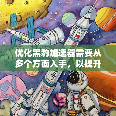 优化黑豹加速器需要从多个方面入手，以提升下载速度和体验。以下是一个结构化的优化建议
